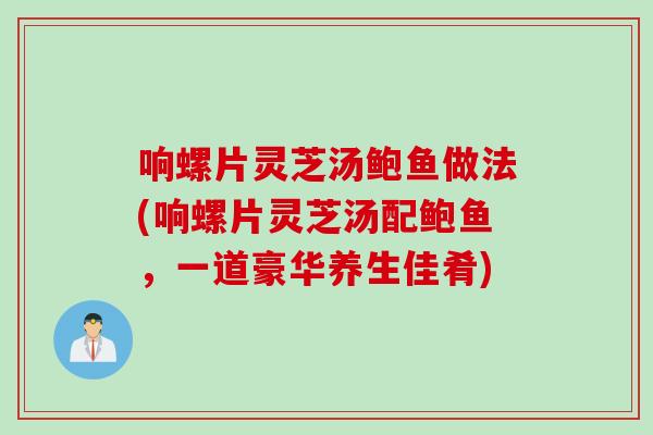 响螺片灵芝汤鲍鱼做法(响螺片灵芝汤配鲍鱼，一道豪华养生佳肴)