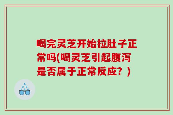 喝完灵芝开始拉肚子正常吗(喝灵芝引起是否属于正常反应？)