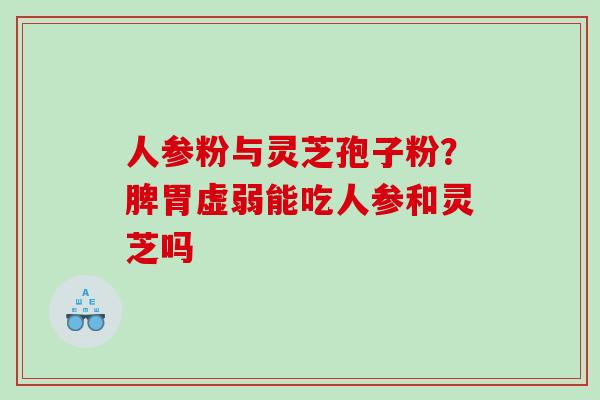人参粉与灵芝孢子粉？脾胃虚弱能吃人参和灵芝吗