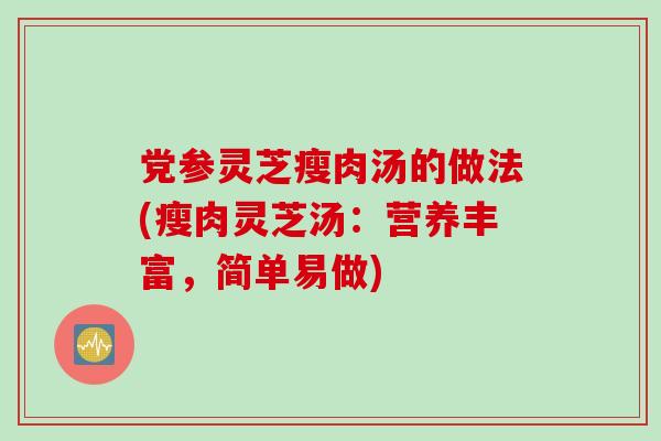 党参灵芝瘦肉汤的做法(瘦肉灵芝汤：营养丰富，简单易做)