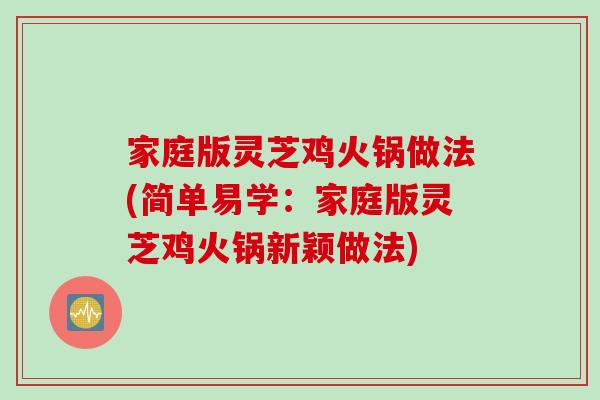 家庭版灵芝鸡火锅做法(简单易学：家庭版灵芝鸡火锅新颖做法)