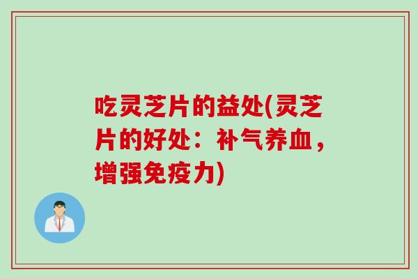 吃灵芝片的益处(灵芝片的好处：，增强免疫力)