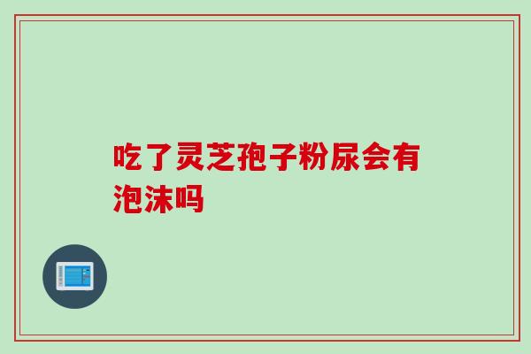吃了灵芝孢子粉尿会有泡沫吗