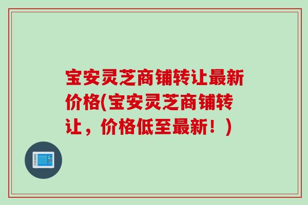 宝安灵芝商铺转让最新价格(宝安灵芝商铺转让，价格低至最新！)