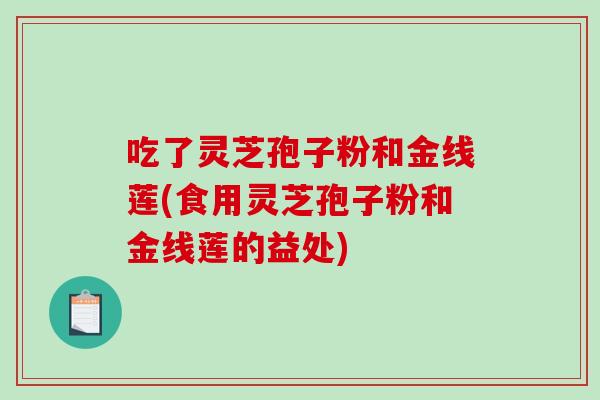 吃了灵芝孢子粉和金线莲(食用灵芝孢子粉和金线莲的益处)