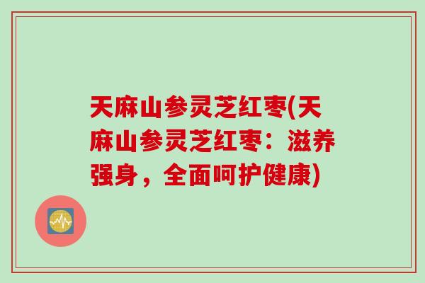 天麻山参灵芝红枣(天麻山参灵芝红枣：滋养强身，全面呵护健康)