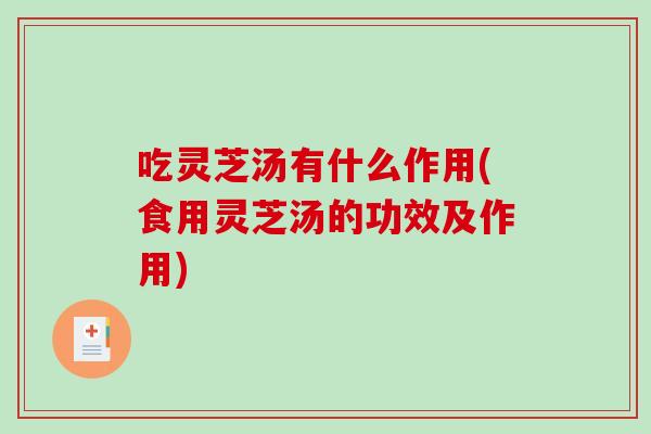 吃灵芝汤有什么作用(食用灵芝汤的功效及作用)