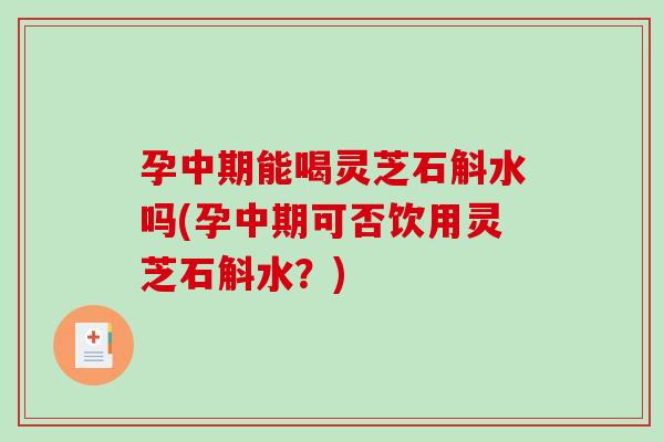 孕中期能喝灵芝石斛水吗(孕中期可否饮用灵芝石斛水？)
