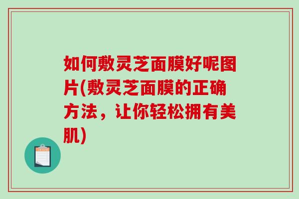 如何敷灵芝面膜好呢图片(敷灵芝面膜的正确方法，让你轻松拥有美肌)