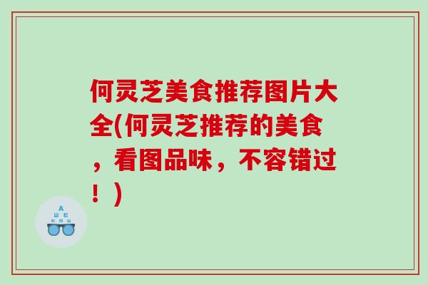 何灵芝美食推荐图片大全(何灵芝推荐的美食，看图品味，不容错过！)