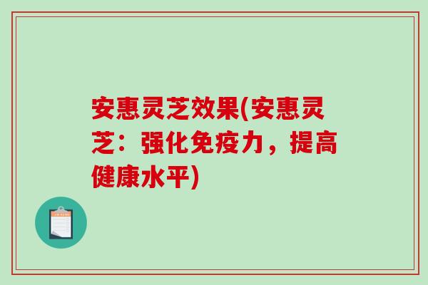 安惠灵芝效果(安惠灵芝：强化免疫力，提高健康水平)