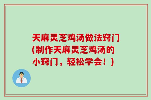天麻灵芝鸡汤做法窍门(制作天麻灵芝鸡汤的小窍门，轻松学会！)