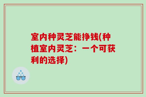 室内种灵芝能挣钱(种植室内灵芝：一个可获利的选择)