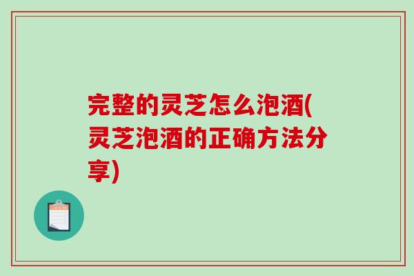 完整的灵芝怎么泡酒(灵芝泡酒的正确方法分享)