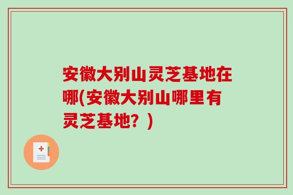 安徽大别山灵芝基地在哪(安徽大别山哪里有灵芝基地？)