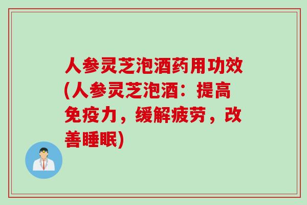人参灵芝泡酒药用功效(人参灵芝泡酒：提高免疫力，缓解疲劳，改善)