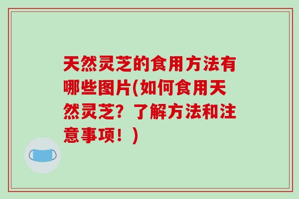 天然灵芝的食用方法有哪些图片(如何食用天然灵芝？了解方法和注意事项！)