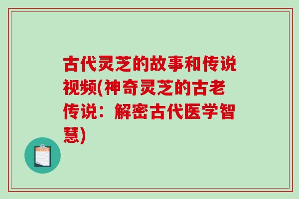 古代灵芝的故事和传说视频(神奇灵芝的古老传说：解密古代医学智慧)