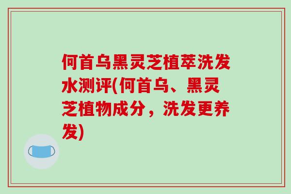 何首乌黑灵芝植萃洗发水测评(何首乌、黑灵芝植物成分，洗发更养发)