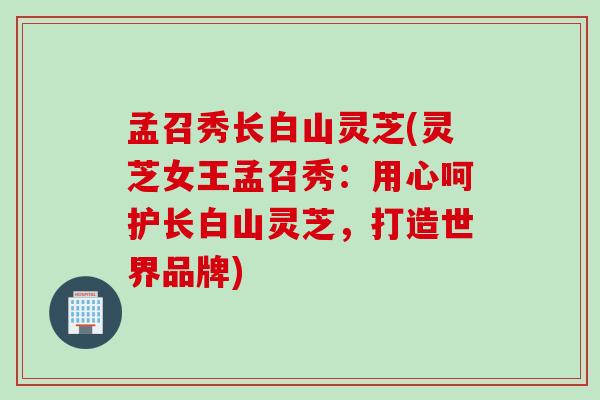 孟召秀长白山灵芝(灵芝女王孟召秀：用心呵护长白山灵芝，打造世界品牌)