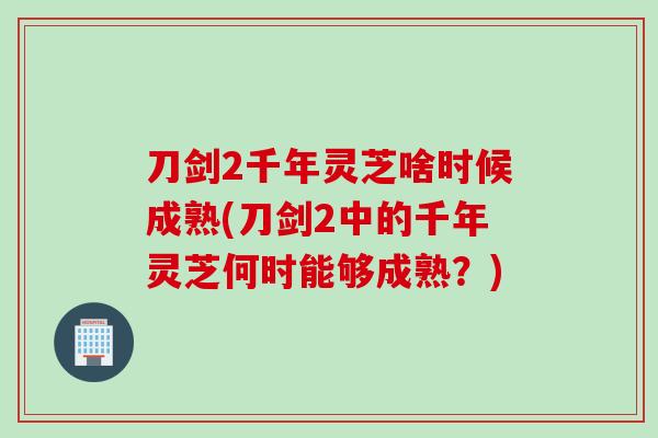 刀剑2千年灵芝啥时候成熟(刀剑2中的千年灵芝何时能够成熟？)