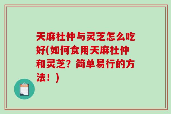 天麻杜仲与灵芝怎么吃好(如何食用天麻杜仲和灵芝？简单易行的方法！)