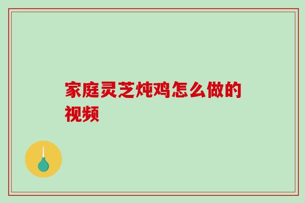家庭灵芝炖鸡怎么做的视频