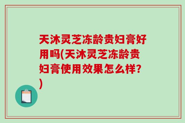 天沐灵芝冻龄贵妇膏好用吗(天沐灵芝冻龄贵妇膏使用效果怎么样？)