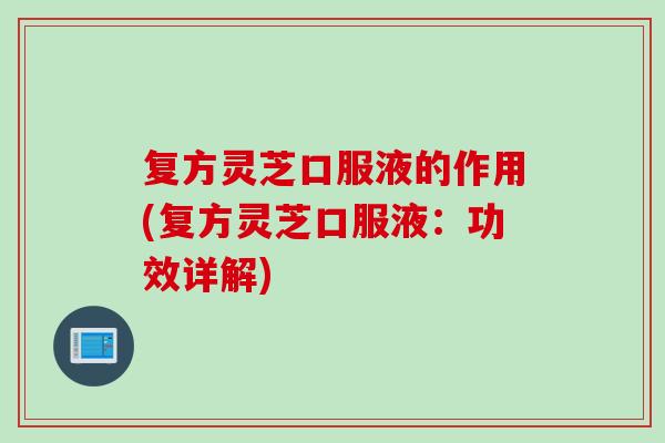 复方灵芝口服液的作用(复方灵芝口服液：功效详解)
