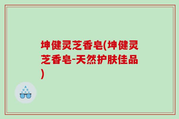 坤健灵芝香皂(坤健灵芝香皂-天然护肤佳品)