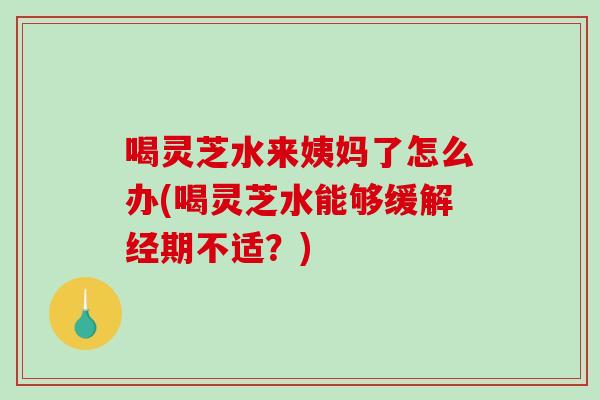 喝灵芝水来姨妈了怎么办(喝灵芝水能够缓解经期不适？)