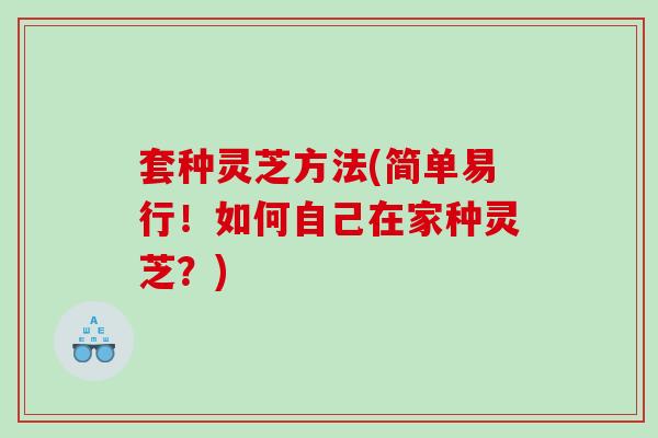 套种灵芝方法(简单易行！如何自己在家种灵芝？)