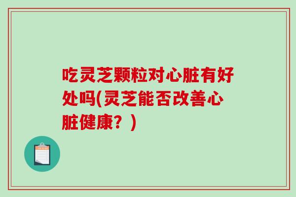 吃灵芝颗粒对有好处吗(灵芝能否改善健康？)