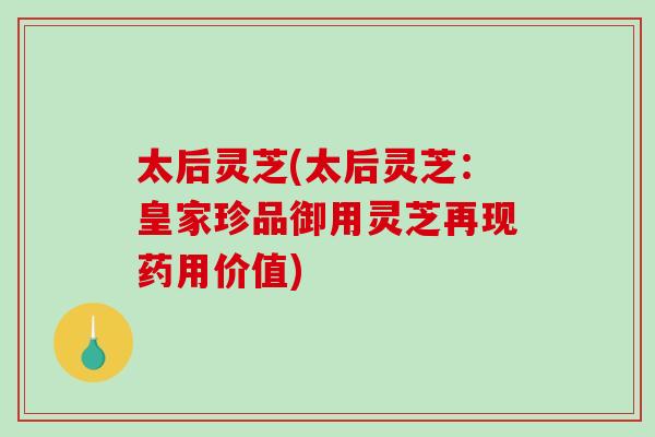 太后灵芝(太后灵芝：皇家珍品御用灵芝再现药用价值)
