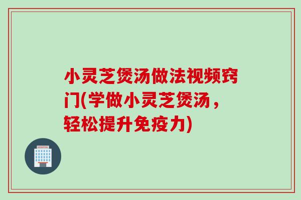 小灵芝煲汤做法视频窍门(学做小灵芝煲汤，轻松提升免疫力)