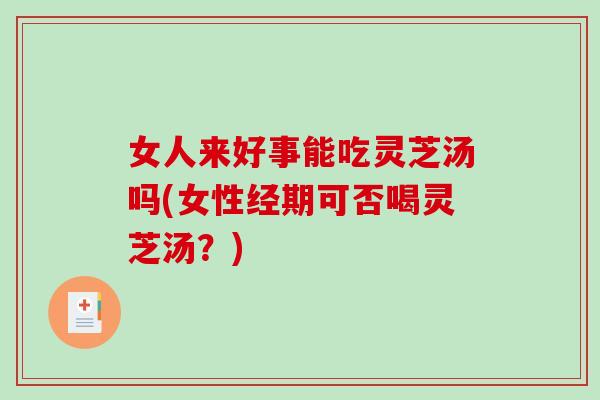 女人来好事能吃灵芝汤吗(女性经期可否喝灵芝汤？)