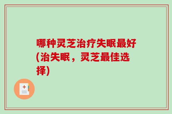 哪种灵芝好(，灵芝佳选择)