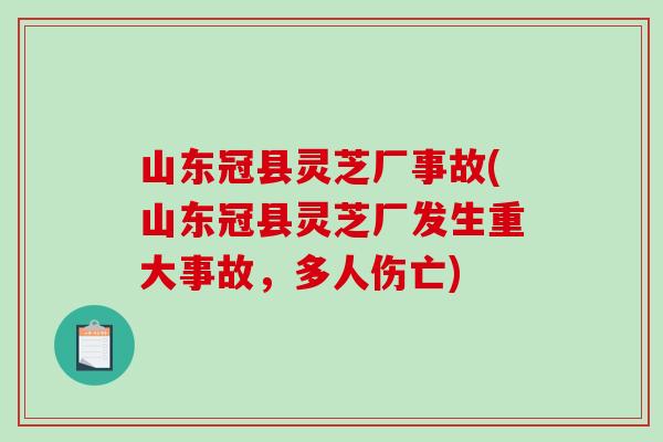 山东冠县灵芝厂事故(山东冠县灵芝厂发生重大事故，多人伤亡)
