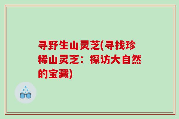 寻野生山灵芝(寻找珍稀山灵芝：探访大自然的宝藏)