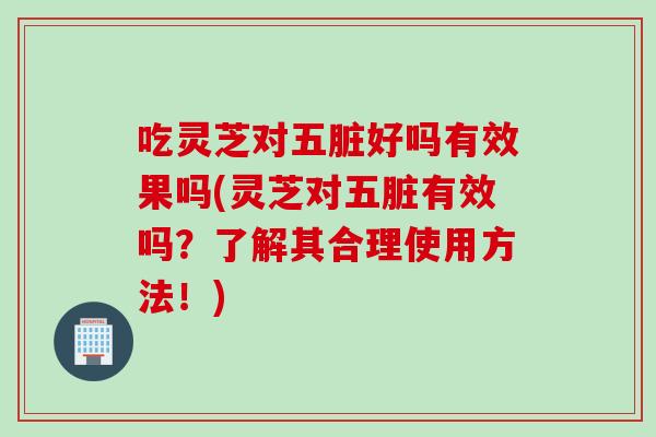 吃灵芝对五脏好吗有效果吗(灵芝对五脏有效吗？了解其合理使用方法！)