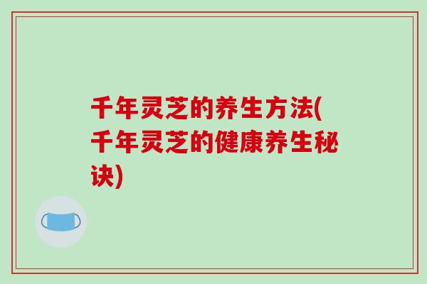 千年灵芝的养生方法(千年灵芝的健康养生秘诀)