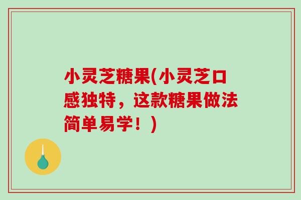 小灵芝糖果(小灵芝口感独特，这款糖果做法简单易学！)