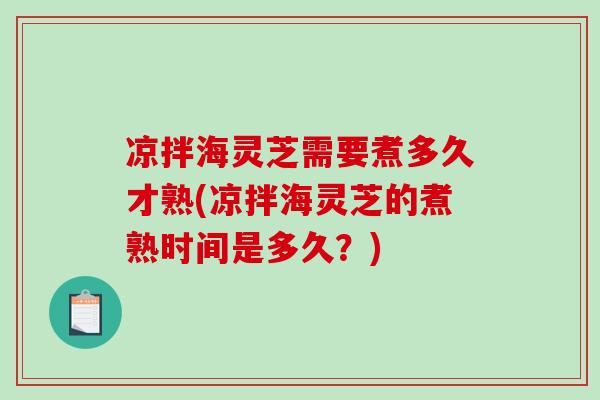凉拌海灵芝需要煮多久才熟(凉拌海灵芝的煮熟时间是多久？)