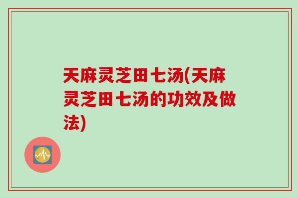 天麻灵芝田七汤(天麻灵芝田七汤的功效及做法)