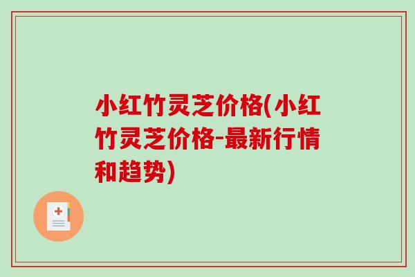 小红竹灵芝价格(小红竹灵芝价格-最新行情和趋势)