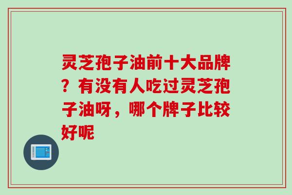 灵芝孢子油前十大品牌？有没有人吃过灵芝孢子油呀，哪个牌子比较好呢