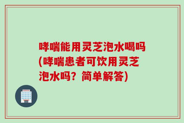 能用灵芝泡水喝吗(患者可饮用灵芝泡水吗？简单解答)