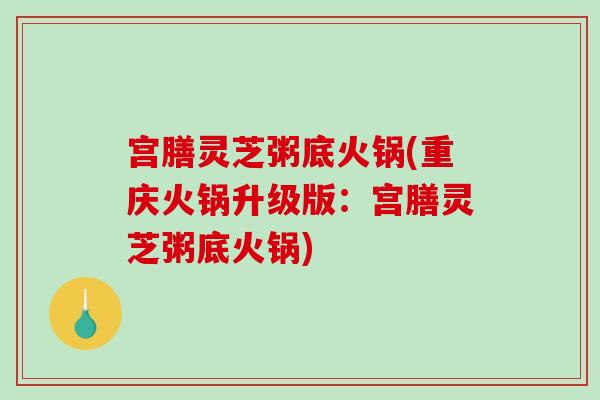 宫膳灵芝粥底火锅(重庆火锅升级版：宫膳灵芝粥底火锅)