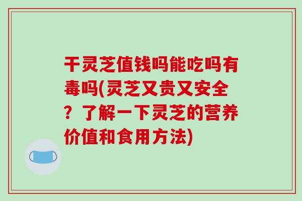 干灵芝值钱吗能吃吗有毒吗(灵芝又贵又安全？了解一下灵芝的营养价值和食用方法)
