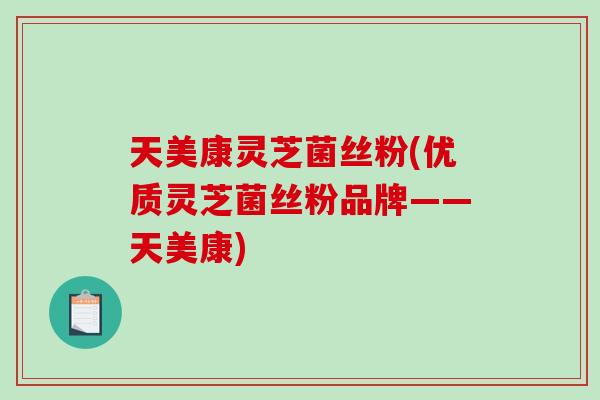 天美康灵芝菌丝粉(优质灵芝菌丝粉品牌——天美康)